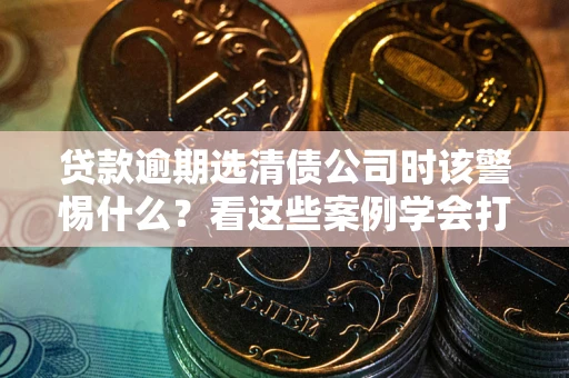 济南贷款逾期选清债公司时该警惕什么？看这些案例学会打翻身仗