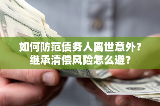 济南如何防范债务人离世意外？继承清偿风险怎么避？