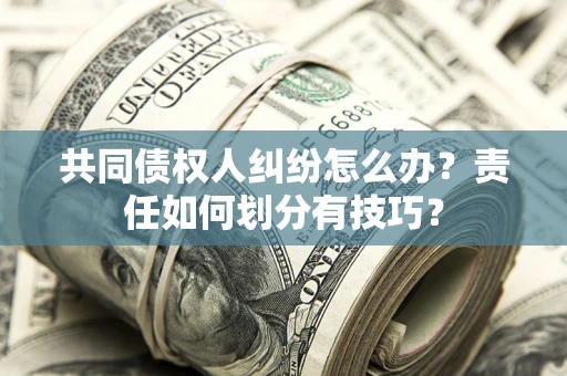 济南共同债权人纠纷怎么办？责任如何划分有技巧？