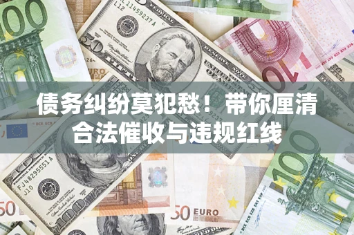 济南债务纠纷莫犯愁！带你厘清合法催收与违规红线