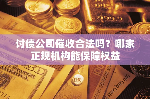 济南讨债公司催收合法吗？哪家正规机构能保障权益