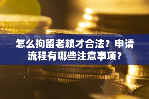 济南怎么拘留老赖才合法？申请流程有哪些注意事项？