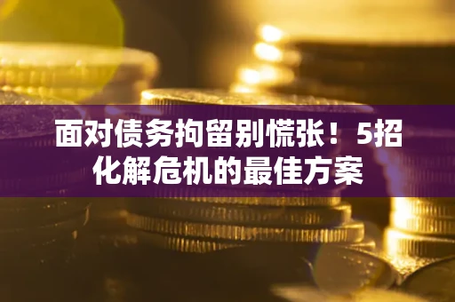 济南面对债务拘留别慌张！5招化解危机的最佳方案