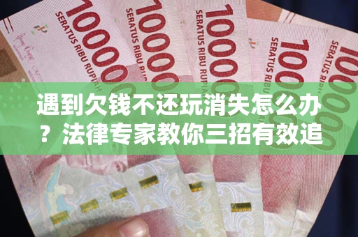 济南遇到欠钱不还玩消失怎么办？法律专家教你三招有效追债！
