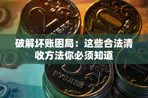 济南破解坏账困局：这些合法清收方法你必须知道