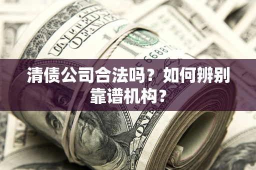 济南清债公司合法吗?如何辨别靠谱机构? 济南清债公司合法吗?如何辨别靠谱机构?