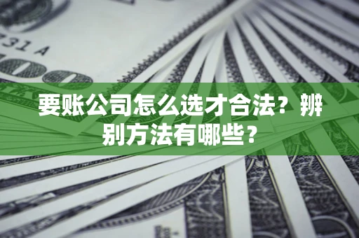 济南要账公司怎么选才合法？辨别方法有哪些？
