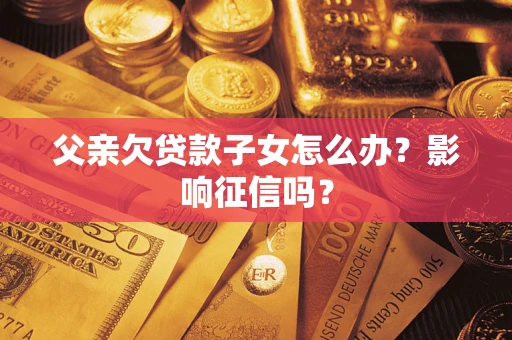 济南父亲欠贷款子女怎么办？影响征信吗？