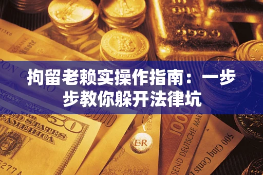 济南拘留老赖实操作指南：一步步教你躲开法律坑
