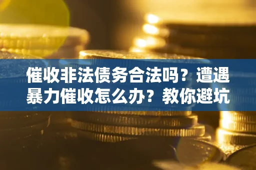 济南催收非法债务合法吗？遭遇暴力催收怎么办？教你避坑指南！
