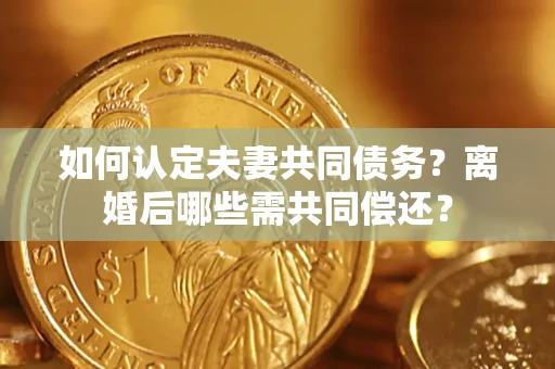 济南如何认定夫妻共同债务？离婚后哪些需共同偿还？