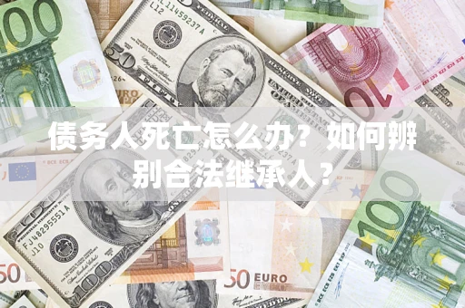 济南债务人死亡怎么办？如何辨别合法继承人？