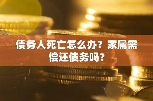济南债务人死亡怎么办？家属需偿还债务吗？