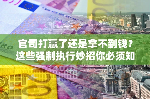 济南官司打赢了还是拿不到钱？这些强制执行妙招你必须知道
