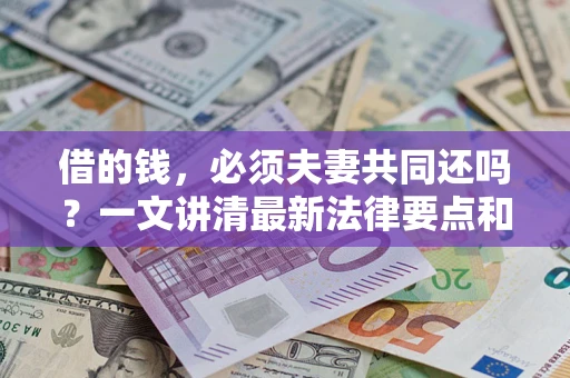 济南借的钱，必须夫妻共同还吗？一文讲清最新法律要点和避坑指南