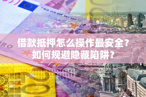 济南借款抵押怎么操作最安全？如何规避隐藏陷阱？
