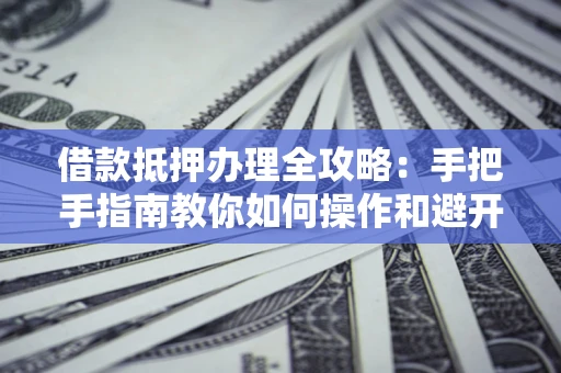 济南借款抵押办理全攻略：手把手指南教你如何操作和避开雷区
