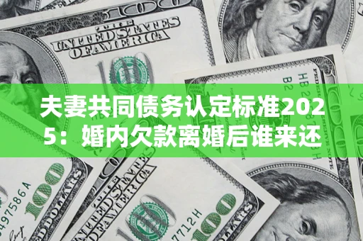 济南夫妻共同债务认定标准2025:婚内欠款离婚后谁来还? 济南夫妻共同债务认定标准2025:婚内欠款离婚后谁来还?