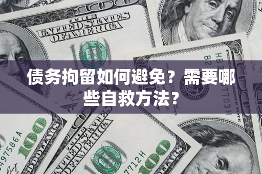 济南债务拘留如何避免？需要哪些自救方法？