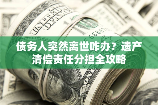 济南债务人突然离世咋办？遗产清偿责任分担全攻略