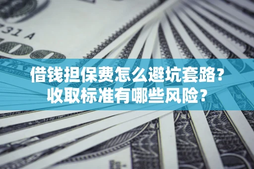 济南借钱担保费怎么避坑套路?收取标准有哪些风险? 济南借钱担保费怎么避坑套路?收取标准有哪些风险?