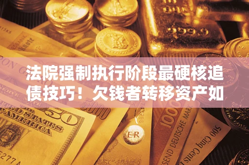 济南法院强制执行阶段最硬核追债技巧！欠钱者转移资产如何破解？