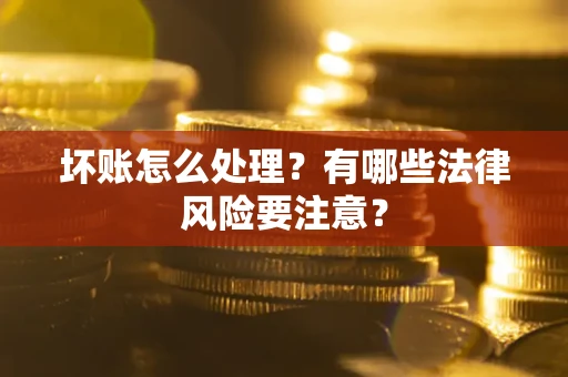 济南坏账怎么处理？有哪些法律风险要注意？