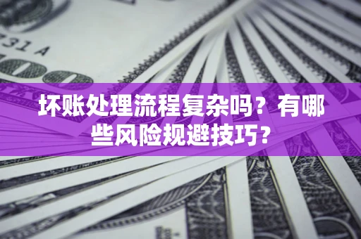 济南坏账处理流程复杂吗？有哪些风险规避技巧？