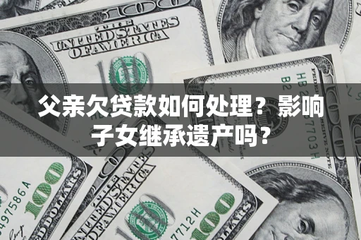 济南父亲欠贷款如何处理?影响子女继承遗产吗? 济南父亲欠贷款如何处理?影响子女继承遗产吗?