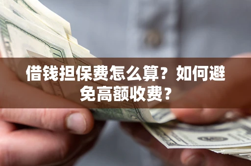 济南借钱担保费怎么算？如何避免高额收费？