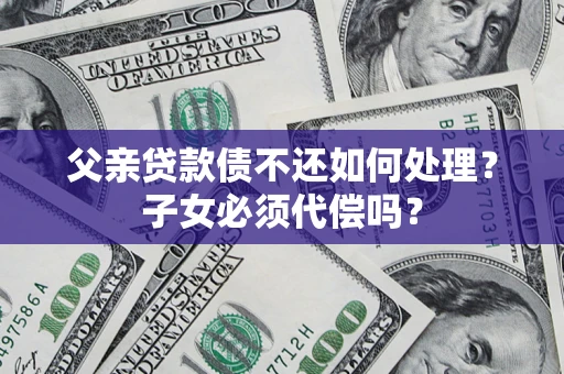 济南父亲贷款债不还如何处理？子女必须代偿吗？