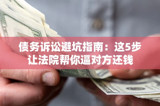 济南债务诉讼避坑指南：这5步让法院帮你逼对方还钱