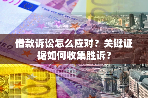济南借款诉讼怎么应对？关键证据如何收集胜诉？