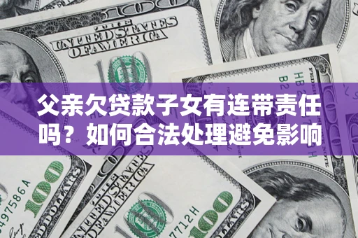 济南父亲欠贷款子女有连带责任吗？如何合法处理避免影响？