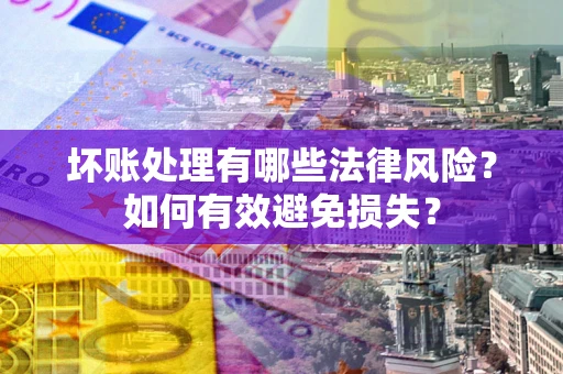 济南坏账处理有哪些法律风险？如何有效避免损失？